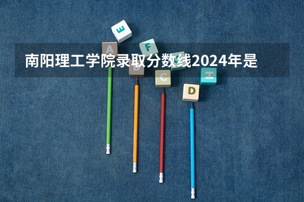 南阳理工学院录取分数线2024年是多少分(附各省录取最低分)