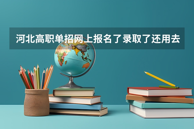 河北高职单招网上报名了录取了还用去学校吗