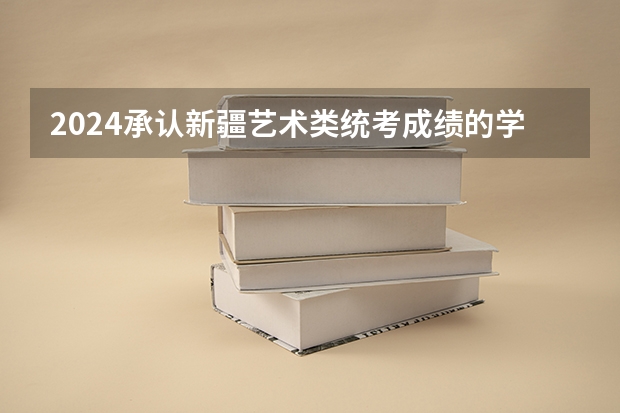 2024承认新疆艺术类统考成绩的学校和专业有哪些