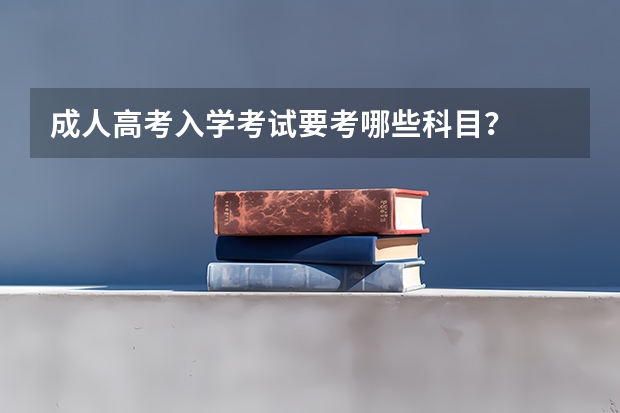 成人高考入学考试要考哪些科目?