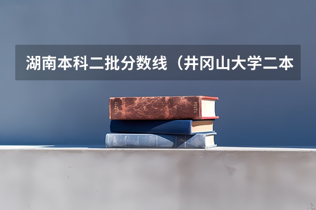 湖南本科二批分数线（井冈山大学二本录取分数线2023）