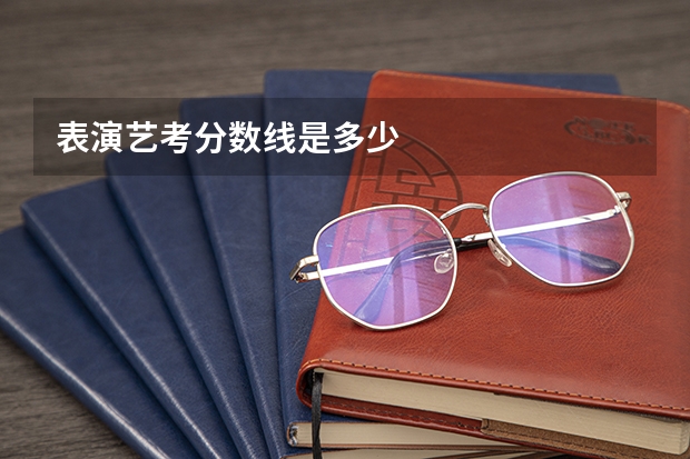 表演艺考分数线是多少