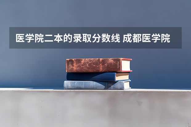 医学院二本的录取分数线 成都医学院2023录取线