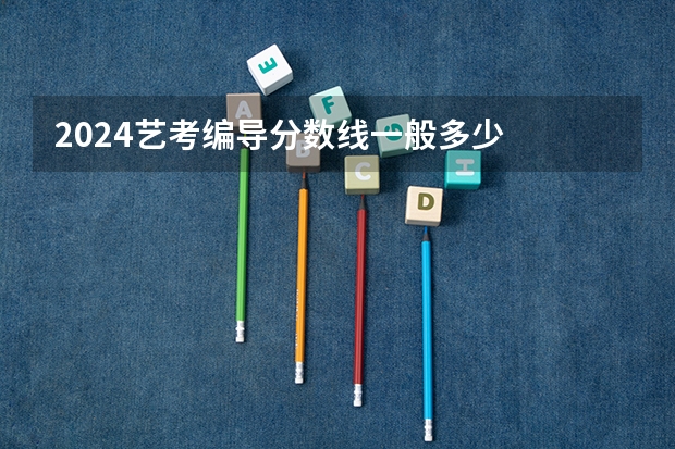 2024艺考编导分数线一般多少