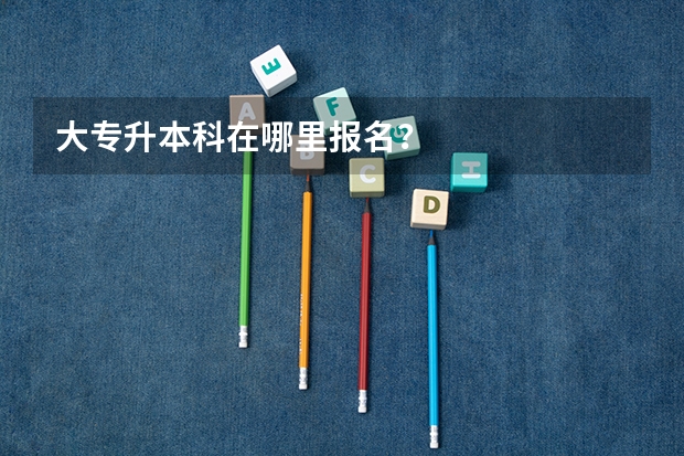 大专升本科在哪里报名？