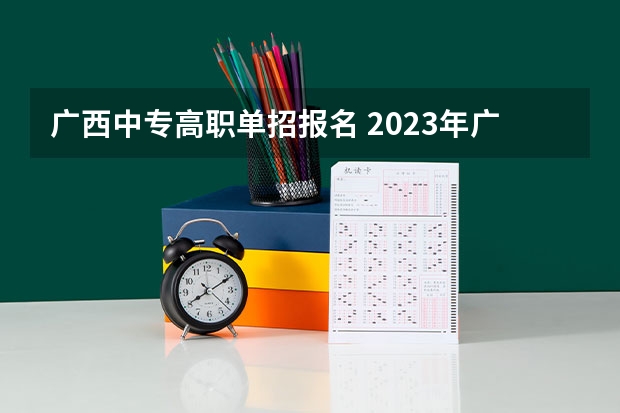 广西中专高职单招报名 2023年广西单招填志愿时间