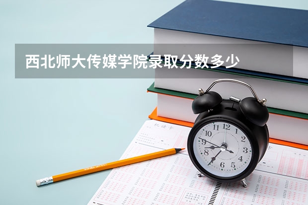 西北师大传媒学院录取分数多少