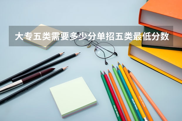大专五类需要多少分单招五类最低分数线