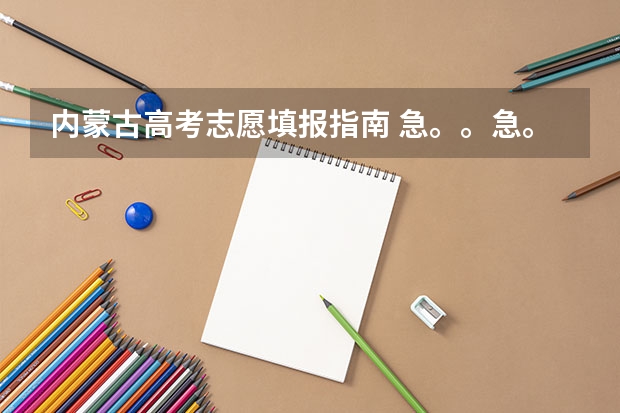 内蒙古高考志愿填报指南 急。。急。。内蒙古高考填报志愿