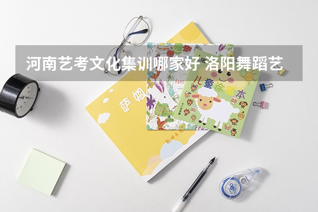 河南艺考文化集训哪家好 洛阳舞蹈艺考培训机构排名榜