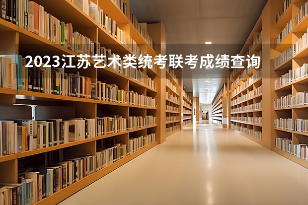 2023江苏艺术类统考/联考成绩查询时间 2023年江苏艺术统考/联考各专业考试时间及科目
