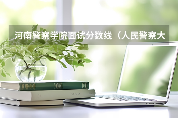河南警察学院面试分数线（人民警察大学录取分数线）
