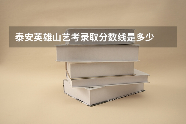 泰安英雄山艺考录取分数线是多少