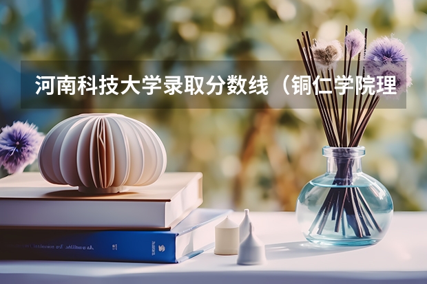 河南科技大学录取分数线（铜仁学院理科二本分数线）