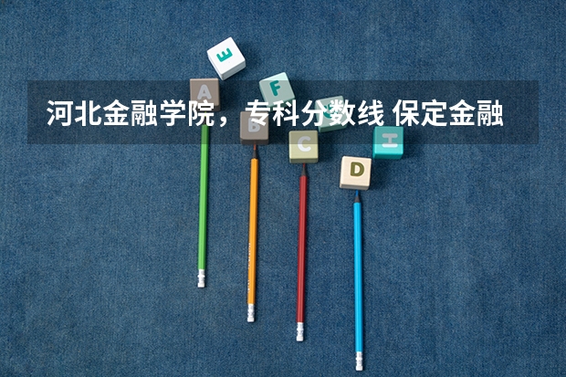 河北金融学院，专科分数线 保定金融学院专科入取分数线