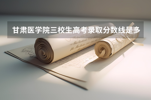 甘肃医学院三校生高考录取分数线是多少分？
