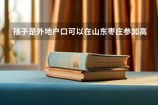 孩子是外地户口可以在山东枣庄参加高考吗