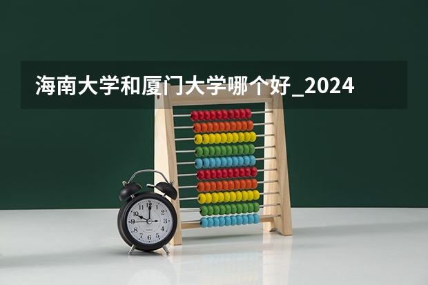 海南大学和厦门大学哪个好_2024年厦大在海南录取分数线是多少