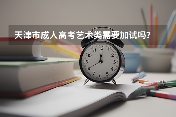 天津市成人高考艺术类需要加试吗?