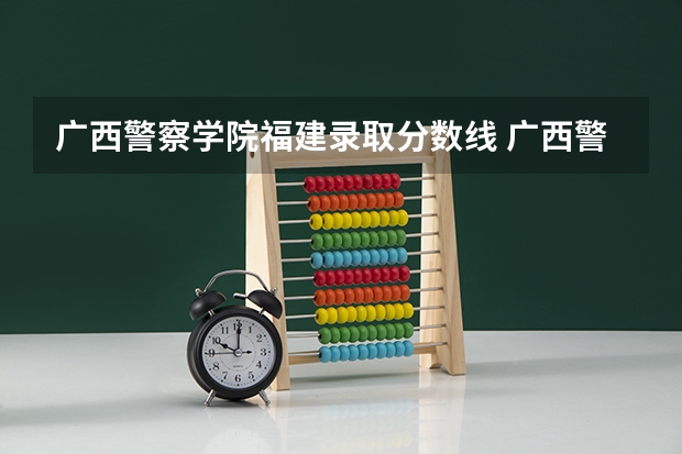 广西警察学院福建录取分数线 广西警察学院2023年招生分数线