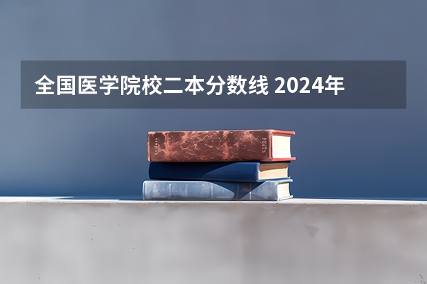 全国医学院校二本分数线 2024年医学类二本最低分数线