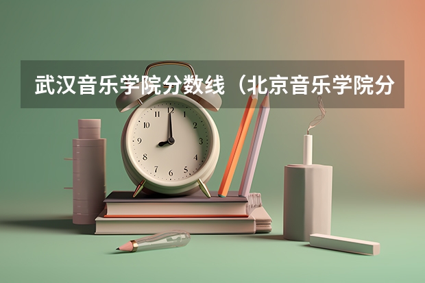 武汉音乐学院分数线（北京音乐学院分数线）