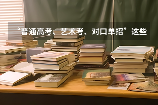 “普通高考、艺术考、对口单招”这些考试有什么不同呢？