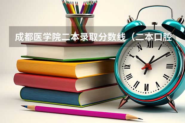 成都医学院二本录取分数线（二本口腔医学院校排名以及分数线）