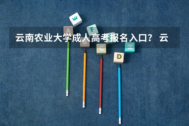 云南农业大学成人高考报名入口? 云南成人高考报名流程及网上报名时间