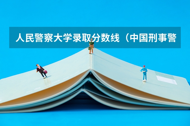 人民警察大学录取分数线（中国刑事警察学院2023录取线）