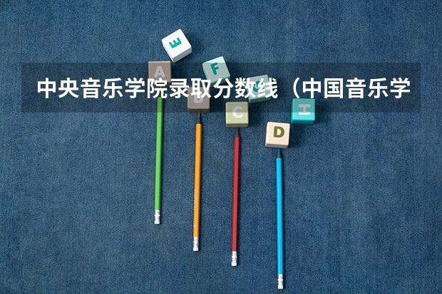 中央音乐学院录取分数线（中国音乐学院分数线2023）
