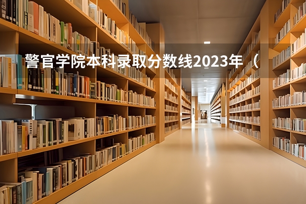 警官学院本科录取分数线2023年（长沙警察学校分数线）