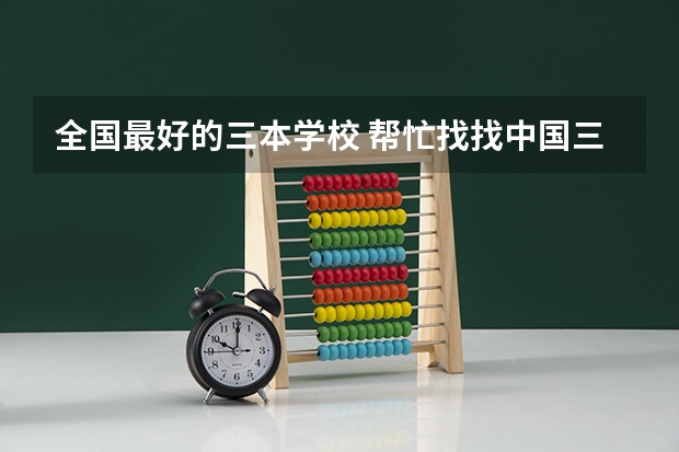 全国最好的三本学校 帮忙找找中国三本学校的排名