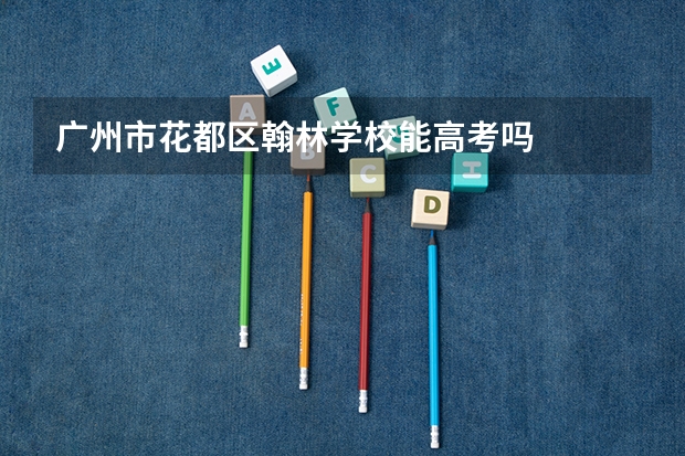广州市花都区翰林学校能高考吗