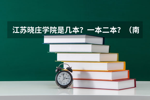 江苏晓庄学院是几本？一本二本？（南京晓庄行知学院三本环境好还是二本环境好）