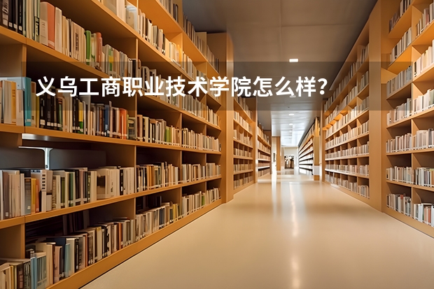义乌工商职业技术学院怎么样？