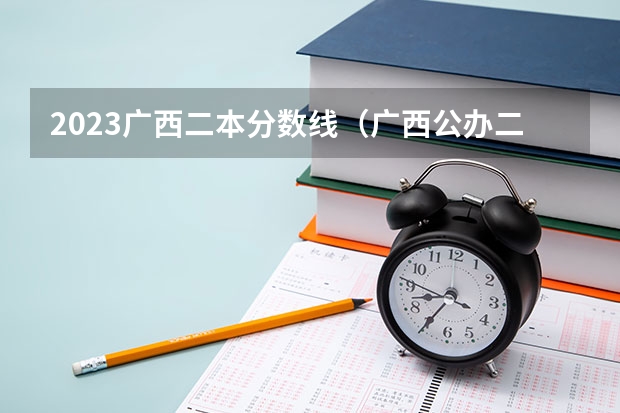 2023广西二本分数线（广西公办二本大学排名及分数线）