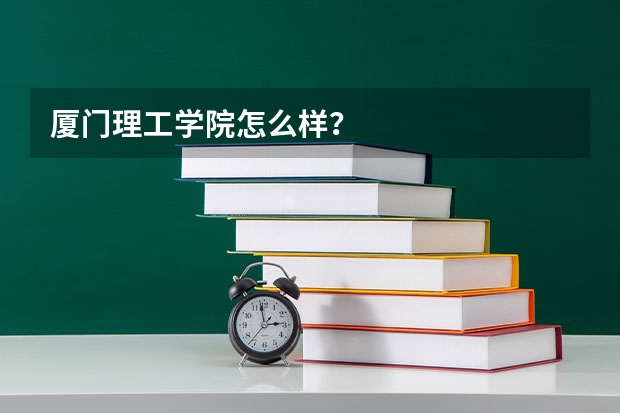 厦门理工学院怎么样？