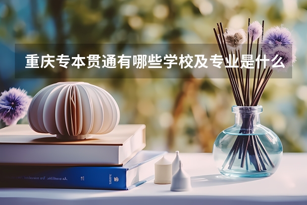 重庆专本贯通有哪些学校及专业是什么？