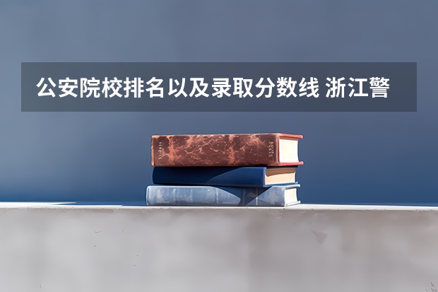 公安院校排名以及录取分数线 浙江警察学院录取分数线