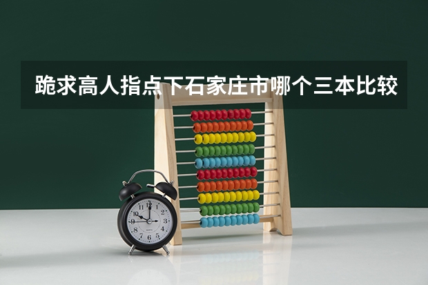 跪求·高人指点下石家庄市哪个三本比较不错的！想去石家庄的三本可又不知道去哪个学校好，望各位高人指点