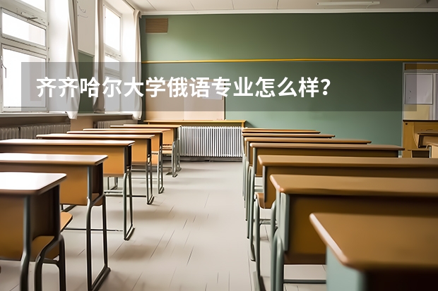 齐齐哈尔大学俄语专业怎么样?