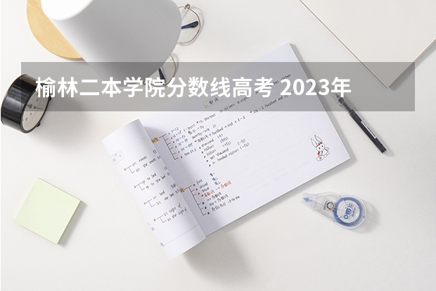 榆林二本学院分数线高考 2023年陕西最低分的公办二本大学名单