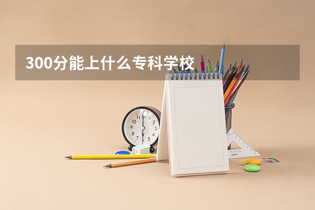 300分能上什么专科学校