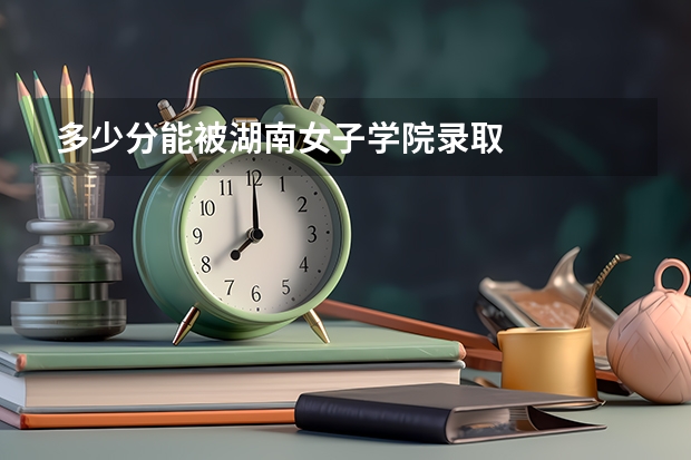 多少分能被湖南女子学院录取