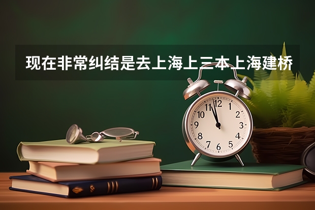 现在非常纠结是去上海上三本上海建桥学院，还是去俄罗斯远东联邦大学留学，现在很焦虑，不知怎么选择了。
