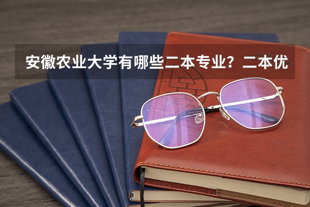 安徽农业大学有哪些二本专业？二本优势专业又有哪些？
