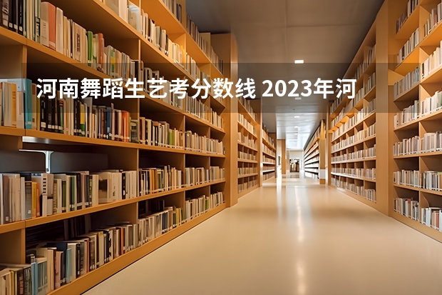 河南舞蹈生艺考分数线 2023年河南音乐艺考分数线