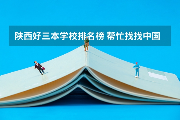 陕西好三本学校排名榜 帮忙找找中国三本学校的排名