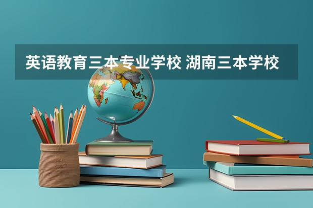 英语教育三本专业学校 湖南三本学校英语系排行榜